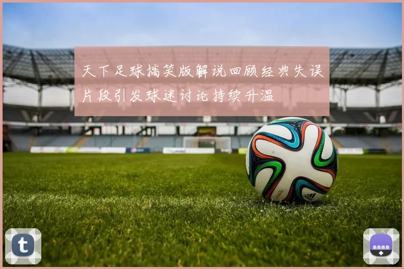 天下足球搞笑版解说回顾经典失误片段引发球迷讨论持续升温