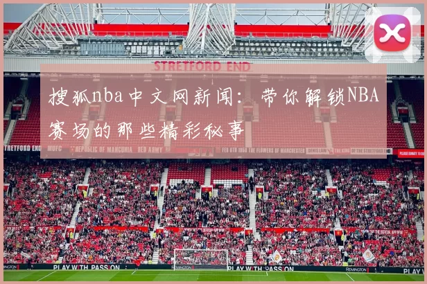 搜狐nba中文网新闻：带你解锁NBA赛场的那些精彩秘事