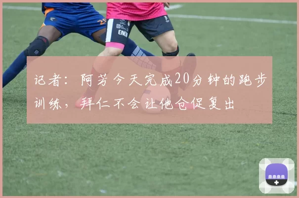 记者：阿芳今天完成20分钟的跑步训练，拜仁不会让他仓促复出