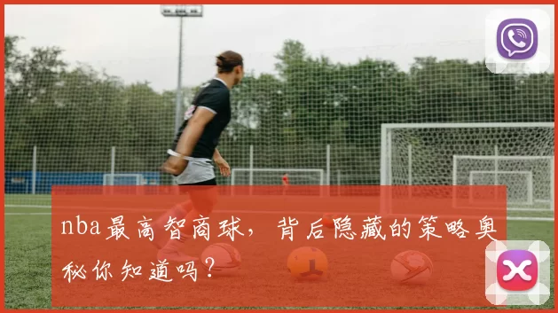 nba最高智商球,背后隐藏的策略奥秘你知道吗?