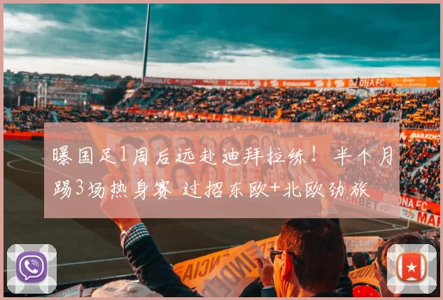 曝国足1周后远赴迪拜拉练！半个月踢3场热身赛 过招东欧+北欧劲旅