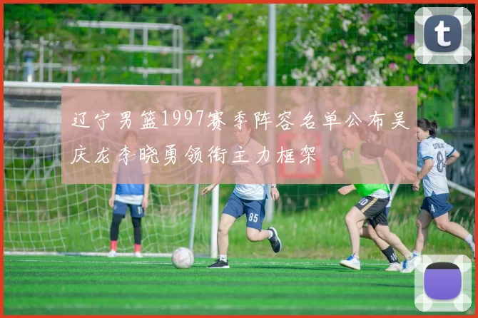 辽宁男篮1997赛季阵容名单公布吴庆龙李晓勇领衔主力框架