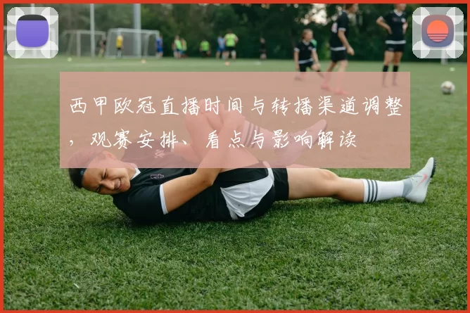 西甲欧冠直播时间与转播渠道调整，观赛安排、看点与影响解读