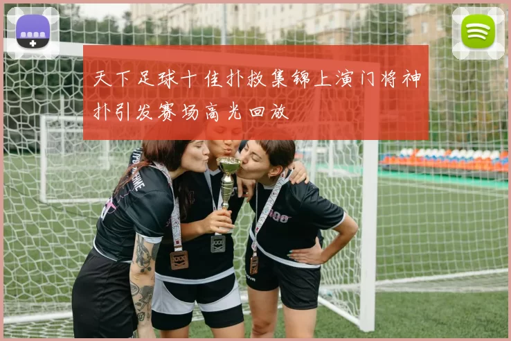 天下足球十佳扑救集锦上演门将神扑引发赛场高光回放