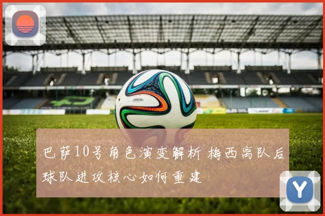 巴萨10号角色演变解析 梅西离队后球队进攻核心如何重建