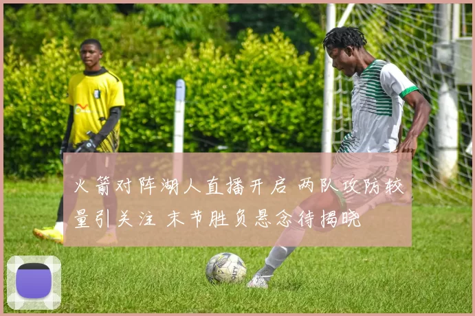 火箭对阵湖人直播开启 两队攻防较量引关注 末节胜负悬念待揭晓