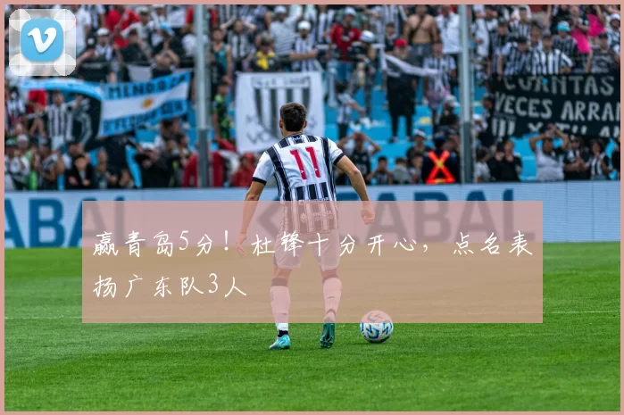 赢青岛5分！杜锋十分开心，点名表扬广东队3人