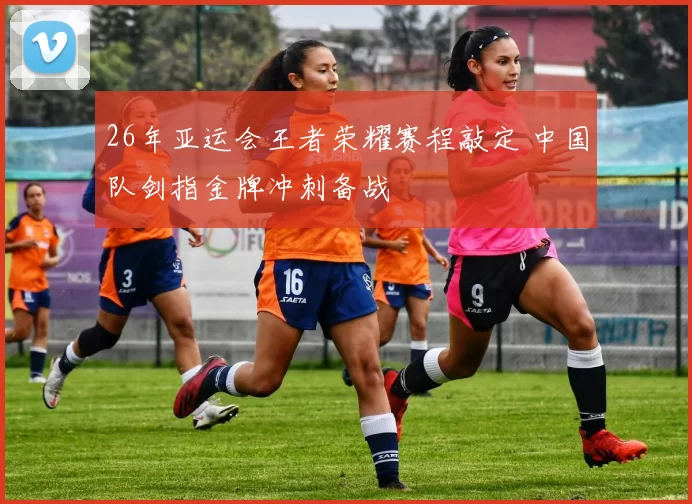 26年亚运会王者荣耀赛程敲定 中国队剑指金牌冲刺备战