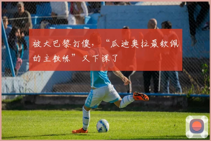 被大巴黎打傻，“瓜迪奥拉最钦佩的主教练”又下课了