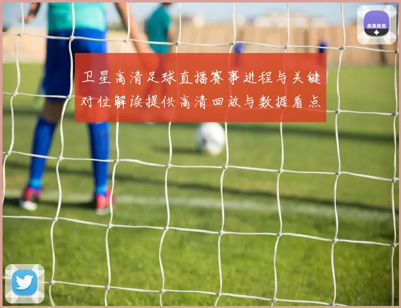 卫星高清足球直播赛事进程与关键对位解读提供高清回放与数据看点