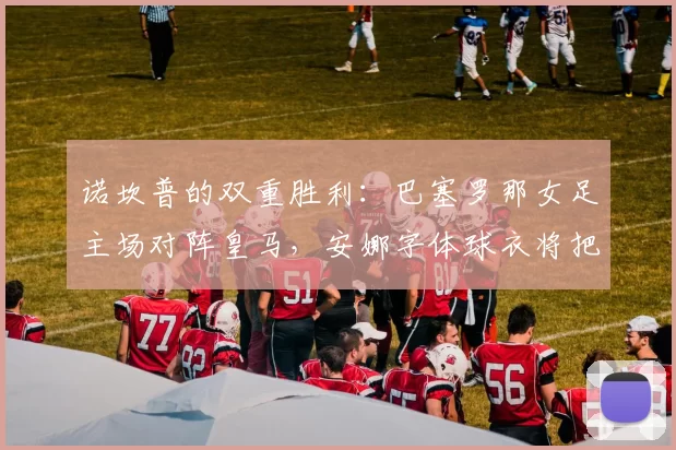 诺坎普的双重胜利：巴塞罗那女足主场对阵皇马，安娜字体球衣将把包容带上绿茵