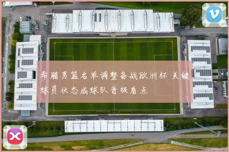 希腊男篮名单调整备战欧洲杯 关键球员状态成球队晋级看点