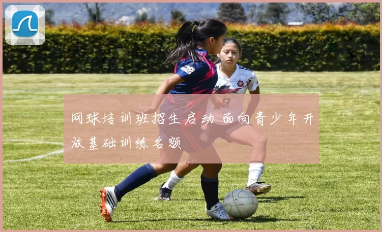 网球培训班招生启动 面向青少年开放基础训练名额