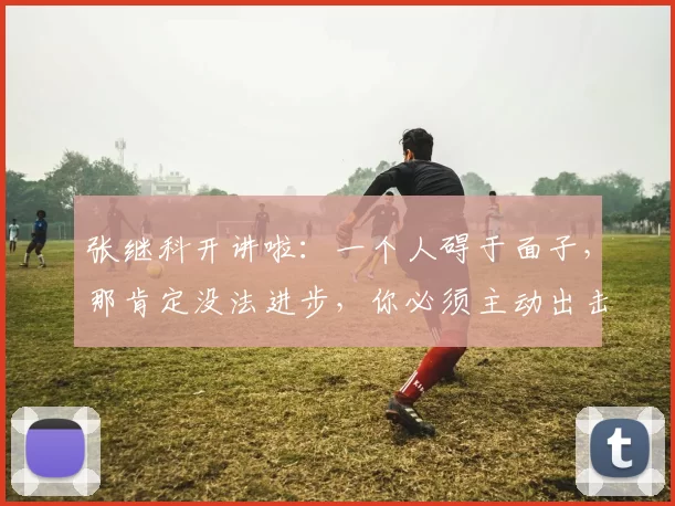 张继科开讲啦：一个人碍于面子，那肯定没法进步，你必须主动出击