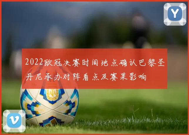 2022欧冠决赛时间地点确认巴黎圣丹尼承办对阵看点及赛果影响