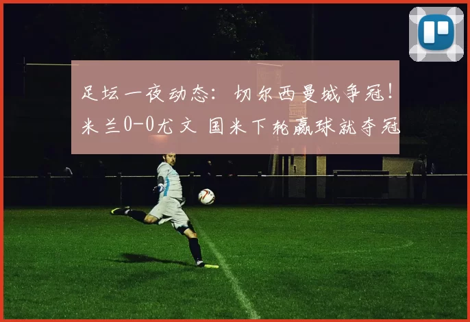 足坛一夜动态：切尔西曼城争冠！米兰0-0尤文 国米下轮赢球就夺冠
