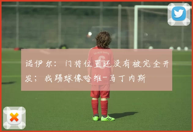 诺伊尔：门将位置还没有被完全开发；我踢球像哈维-马丁内斯