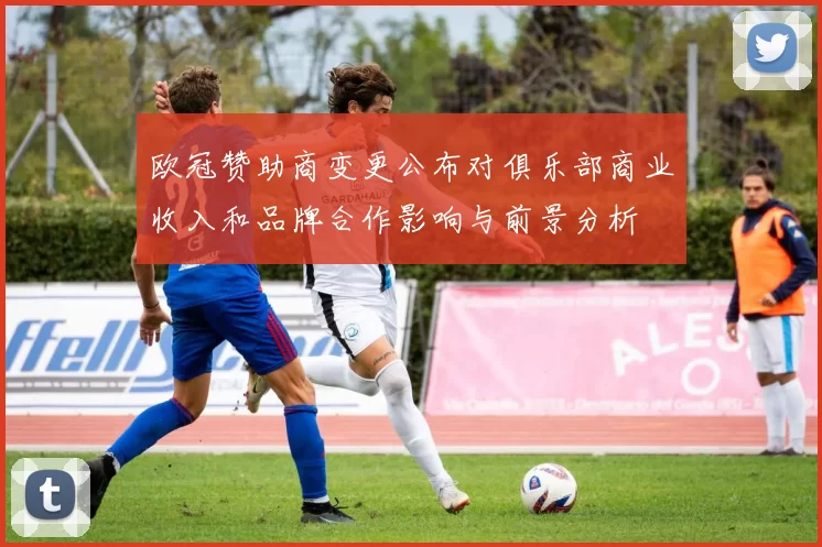 欧冠赞助商变更公布对俱乐部商业收入和品牌合作影响与前景分析