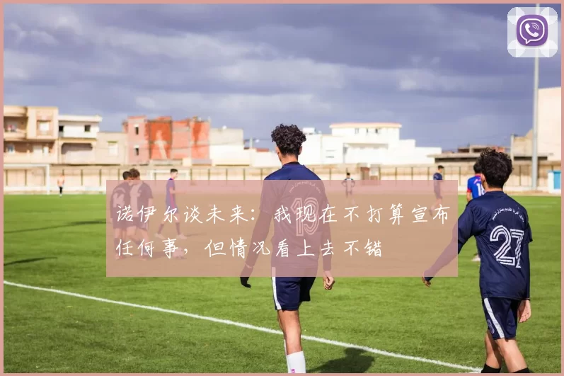 诺伊尔谈未来：我现在不打算宣布任何事，但情况看上去不错