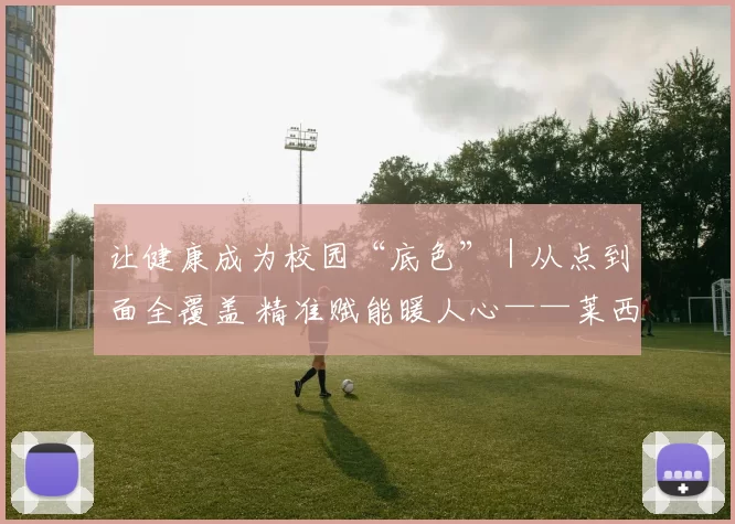 让健康成为校园“底色”｜从点到面全覆盖 精准赋能暖人心——莱西市“千校行”铺就协同育人新路径