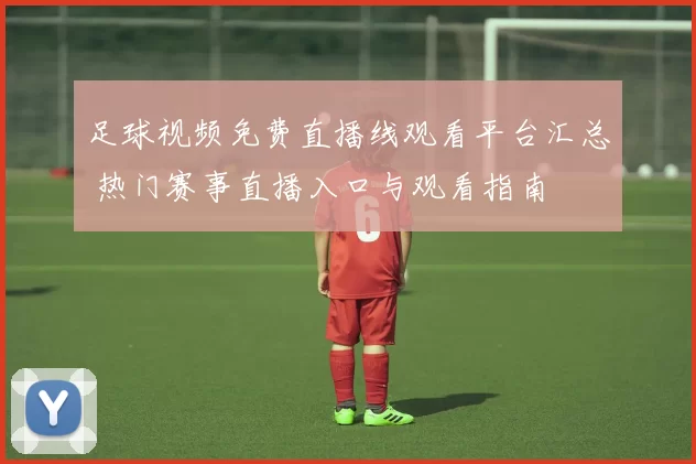 足球视频免费直播线观看平台汇总 热门赛事直播入口与观看指南