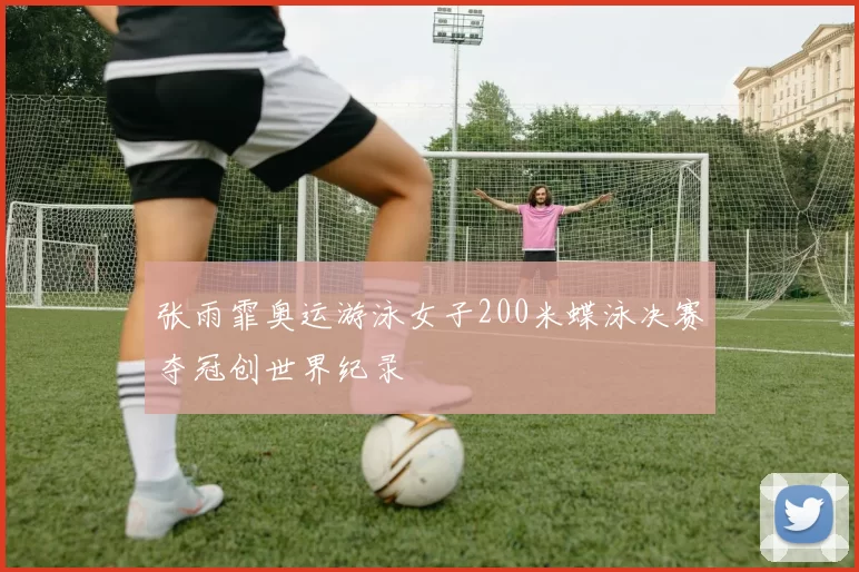 张雨霏奥运游泳女子200米蝶泳决赛夺冠创世界纪录