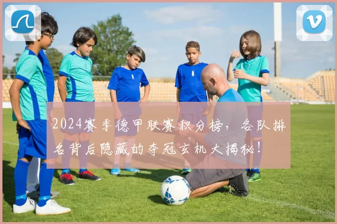 2024赛季德甲联赛积分榜，各队排名背后隐藏的夺冠玄机大揭秘！