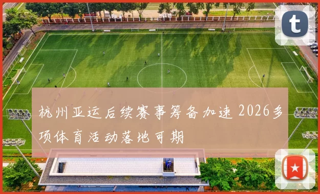 杭州亚运后续赛事筹备加速 2026多项体育活动落地可期