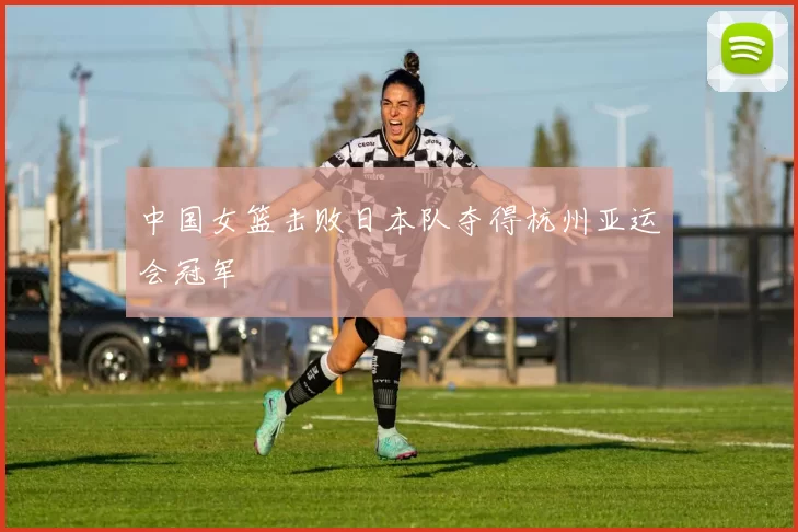 中国女篮击败日本队夺得杭州亚运会冠军