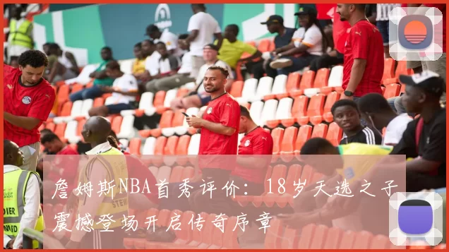 詹姆斯NBA首秀评价：18岁天选之子震撼登场开启传奇序章