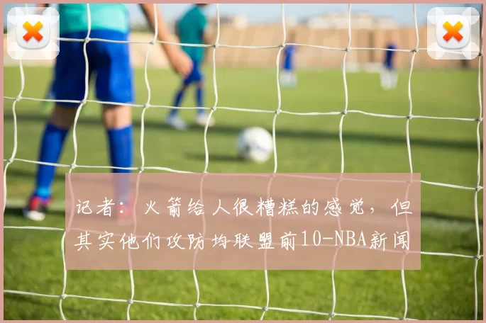 记者：火箭给人很糟糕的感觉，但其实他们攻防均联盟前10-NBA新闻