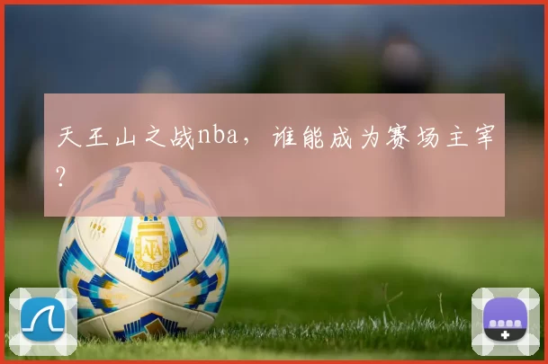 天王山之战nba，谁能成为赛场主宰？