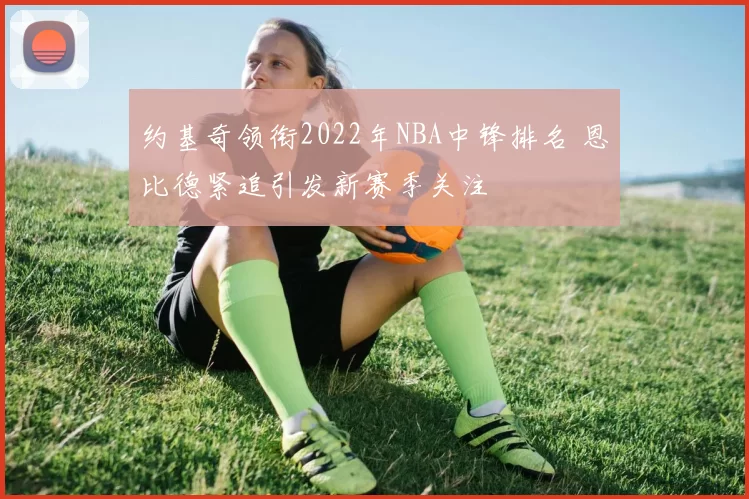 约基奇领衔2022年NBA中锋排名 恩比德紧追引发新赛季关注