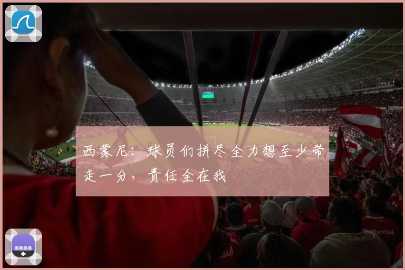西蒙尼：球员们拼尽全力想至少带走一分，责任全在我