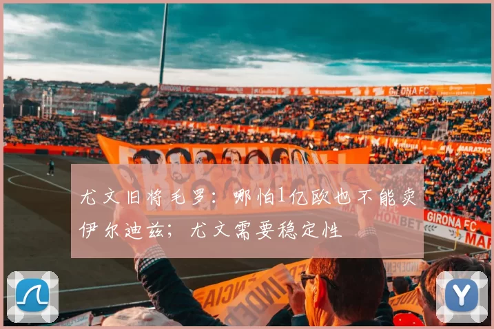 尤文旧将毛罗：哪怕1亿欧也不能卖伊尔迪兹；尤文需要稳定性