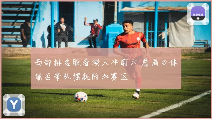 西部排名胶着湖人冲前六 詹眉合体能否带队摆脱附加赛区