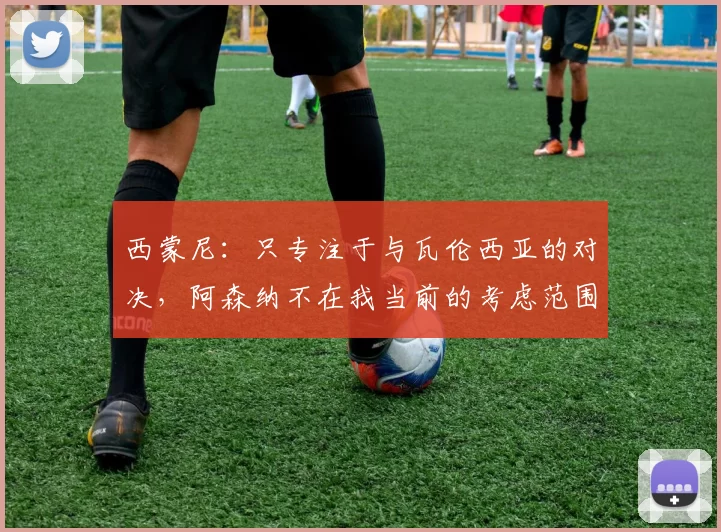 西蒙尼：只专注于与瓦伦西亚的对决，阿森纳不在我当前的考虑范围