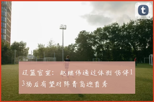 辽篮官宣：赵继伟通过体测 伤停13场后有望对阵青岛迎首秀