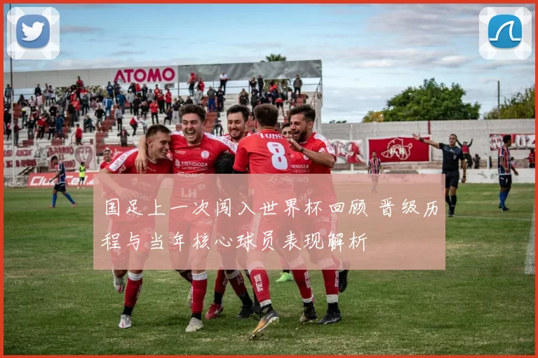 国足上一次闯入世界杯回顾 晋级历程与当年核心球员表现解析