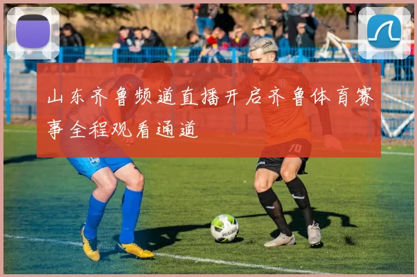 山东齐鲁频道直播开启齐鲁体育赛事全程观看通道