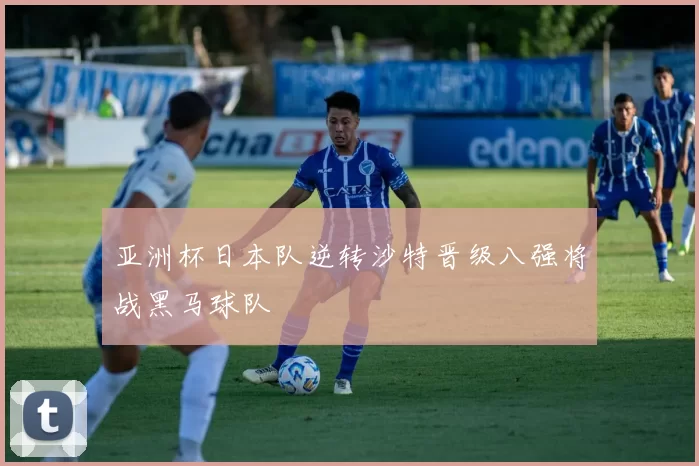 亚洲杯日本队逆转沙特晋级八强将战黑马球队