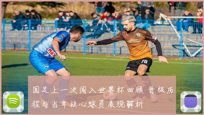 国足上一次闯入世界杯回顾 晋级历程与当年核心球员表现解析
