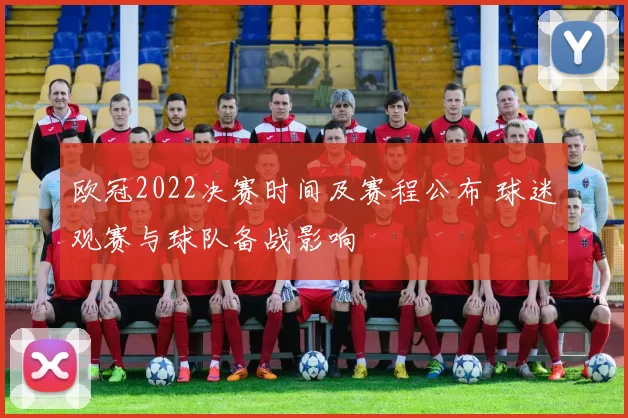 欧冠2022决赛时间及赛程公布 球迷观赛与球队备战影响