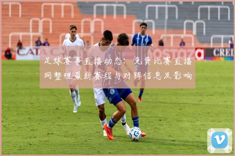 足球赛事直播动态：免费比赛直播网整理最新赛程与对阵信息及影响