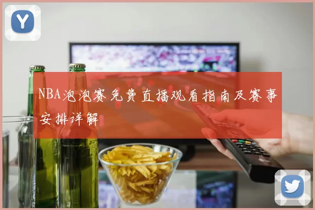 NBA泡泡赛免费直播观看指南及赛事安排详解