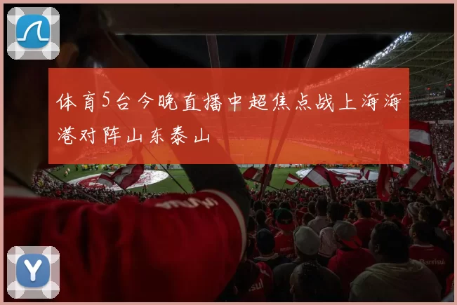 体育5台今晚直播中超焦点战上海海港对阵山东泰山