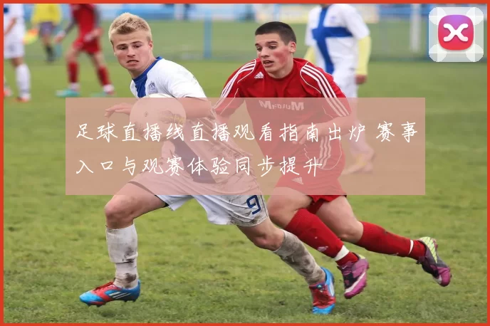 足球直播线直播观看指南出炉 赛事入口与观赛体验同步提升