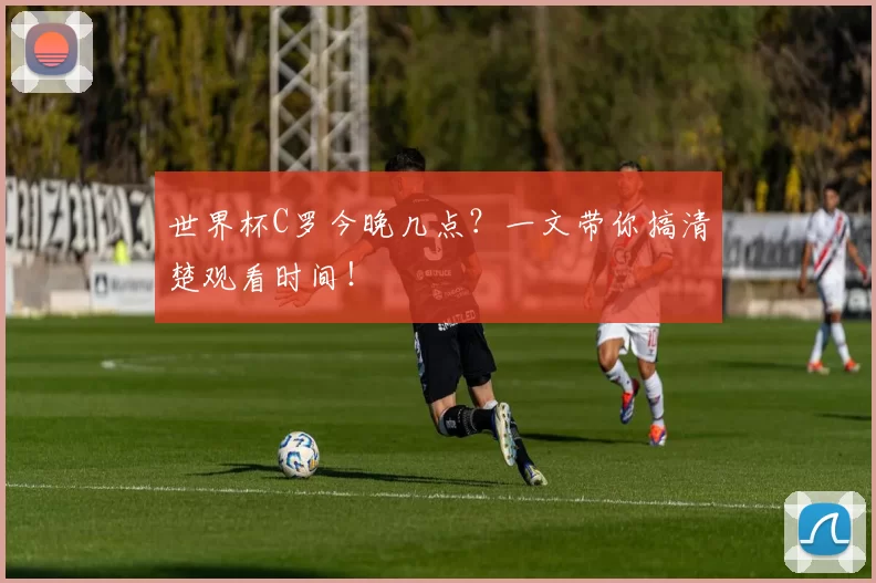 世界杯C罗今晚几点?一文带你搞清楚观看时间!