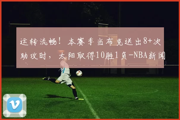 运转流畅！本赛季当布克送出8+次助攻时，太阳取得10胜1负-NBA新闻