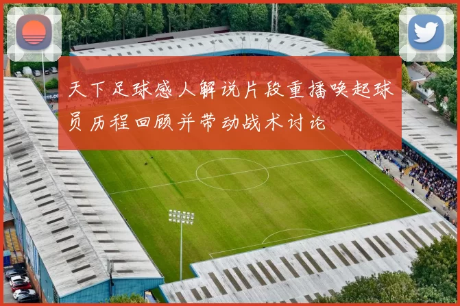 天下足球感人解说片段重播唤起球员历程回顾并带动战术讨论